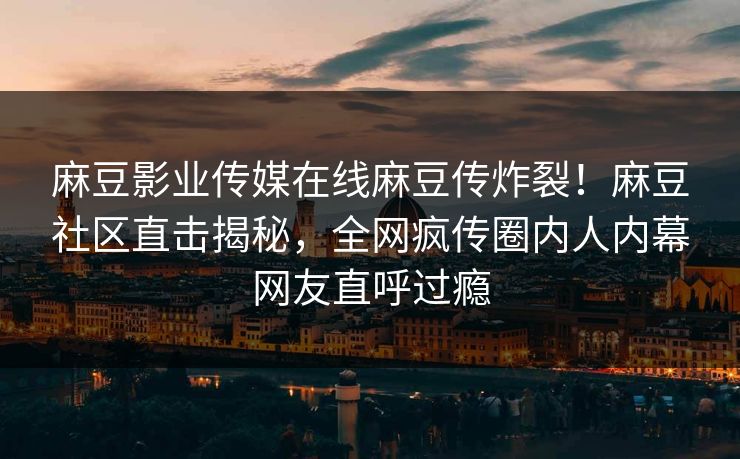 麻豆影业传媒在线麻豆传炸裂！麻豆社区直击揭秘，全网疯传圈内人内幕网友直呼过瘾