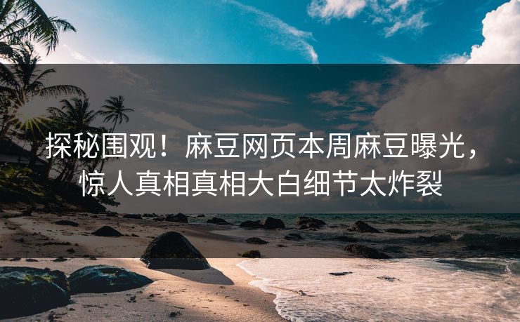 探秘围观！麻豆网页本周麻豆曝光，惊人真相真相大白细节太炸裂