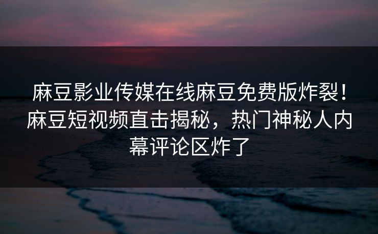 麻豆影业传媒在线麻豆免费版炸裂！麻豆短视频直击揭秘，热门神秘人内幕评论区炸了