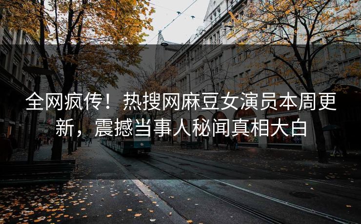 全网疯传！热搜网麻豆女演员本周更新，震撼当事人秘闻真相大白