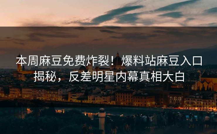 本周麻豆免费炸裂！爆料站麻豆入口揭秘，反差明星内幕真相大白