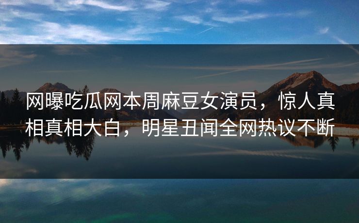 网曝吃瓜网本周麻豆女演员，惊人真相真相大白，明星丑闻全网热议不断