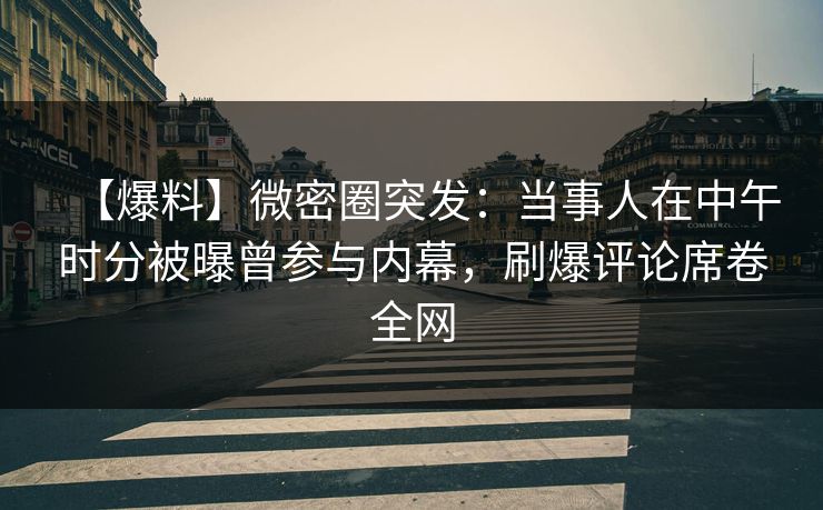 【爆料】微密圈突发：当事人在中午时分被曝曾参与内幕，刷爆评论席卷全网