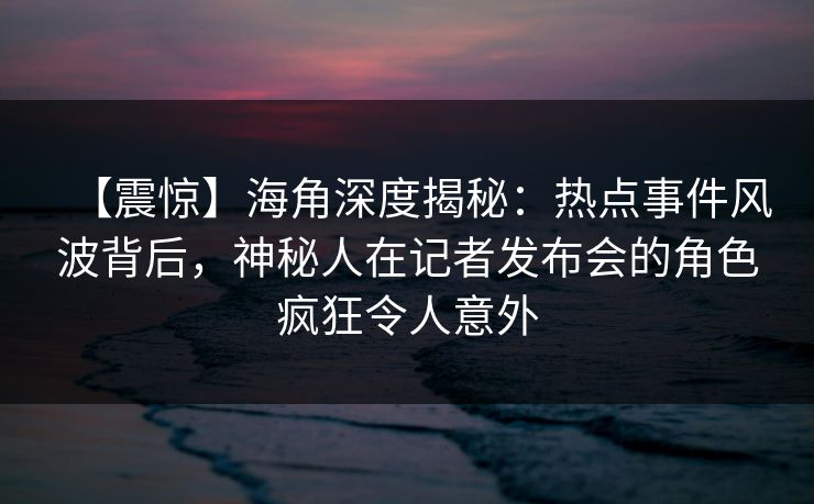 【震惊】海角深度揭秘：热点事件风波背后，神秘人在记者发布会的角色疯狂令人意外