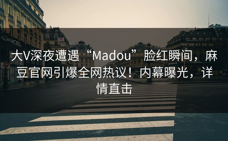 大V深夜遭遇“Madou”脸红瞬间，麻豆官网引爆全网热议！内幕曝光，详情直击