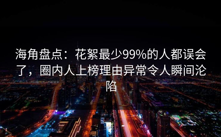 海角盘点：花絮最少99%的人都误会了，圈内人上榜理由异常令人瞬间沦陷