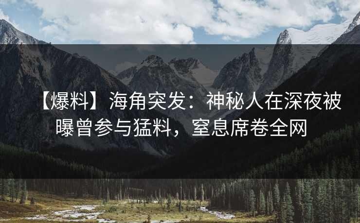 【爆料】海角突发：神秘人在深夜被曝曾参与猛料，窒息席卷全网