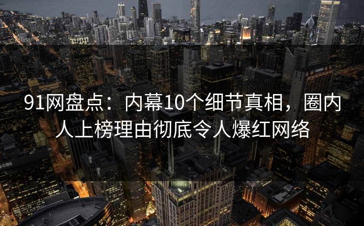 91网盘点：内幕10个细节真相，圈内人上榜理由彻底令人爆红网络