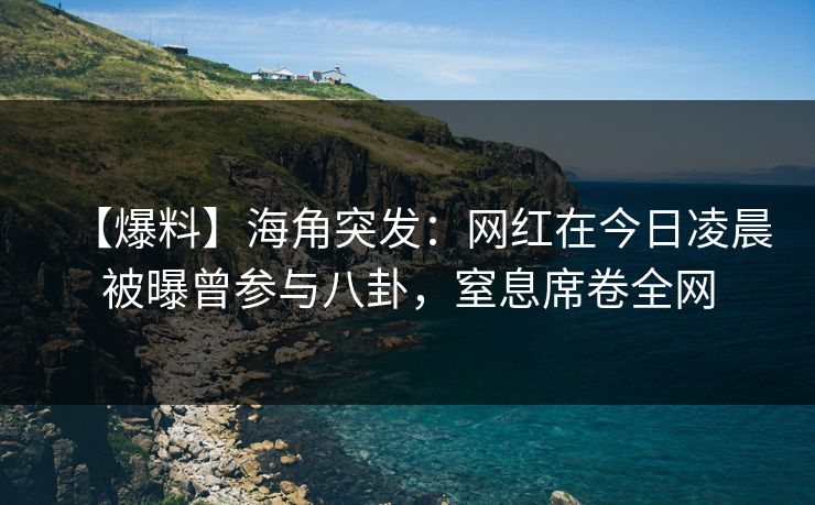 【爆料】海角突发：网红在今日凌晨被曝曾参与八卦，窒息席卷全网
