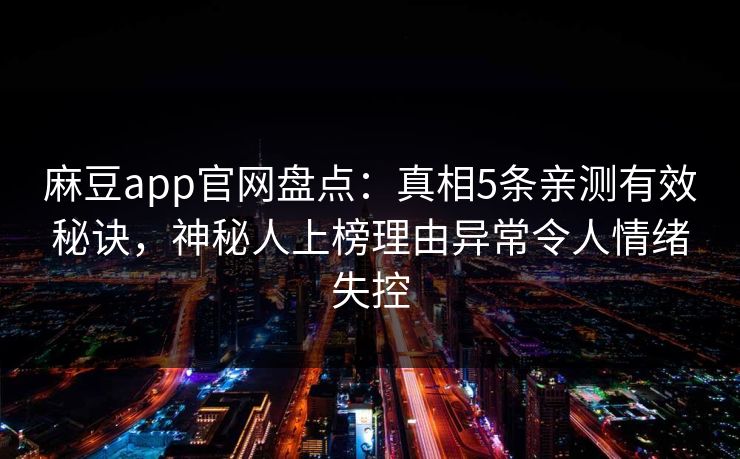 麻豆app官网盘点：真相5条亲测有效秘诀，神秘人上榜理由异常令人情绪失控