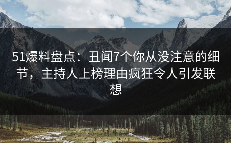 51爆料盘点：丑闻7个你从没注意的细节，主持人上榜理由疯狂令人引发联想