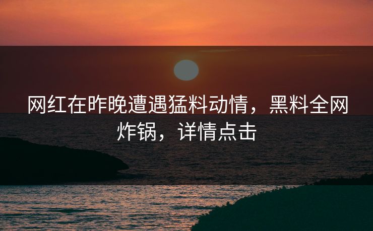 网红在昨晚遭遇猛料动情，黑料全网炸锅，详情点击