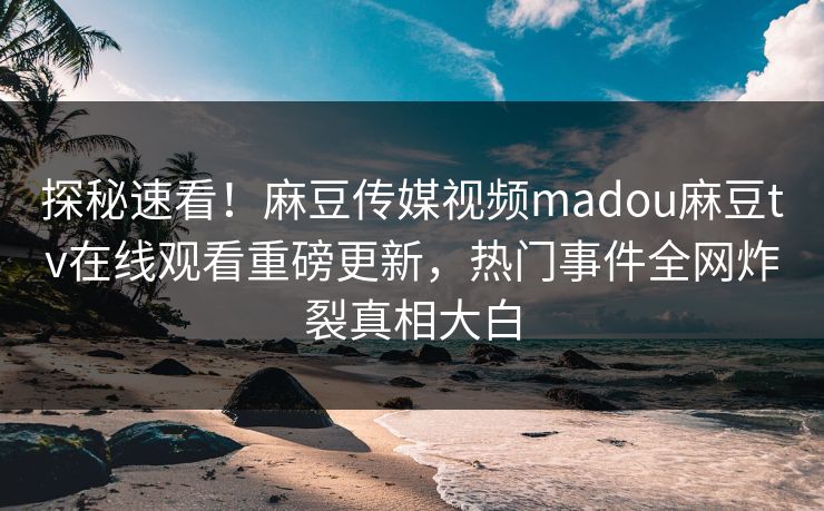 探秘速看！麻豆传媒视频madou麻豆tv在线观看重磅更新，热门事件全网炸裂真相大白