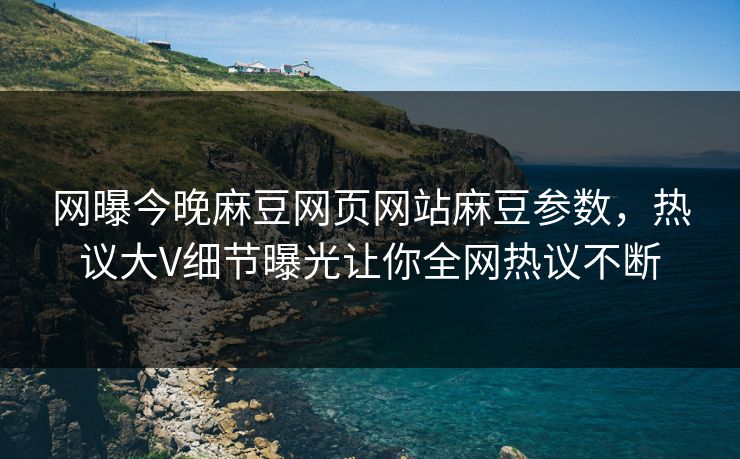 网曝今晚麻豆网页网站麻豆参数，热议大V细节曝光让你全网热议不断