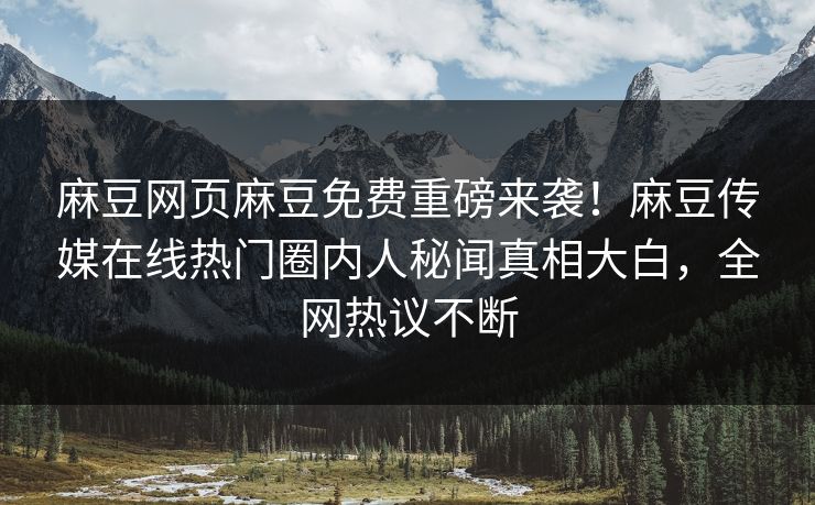 麻豆网页麻豆免费重磅来袭！麻豆传媒在线热门圈内人秘闻真相大白，全网热议不断