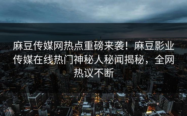 麻豆传媒网热点重磅来袭！麻豆影业传媒在线热门神秘人秘闻揭秘，全网热议不断