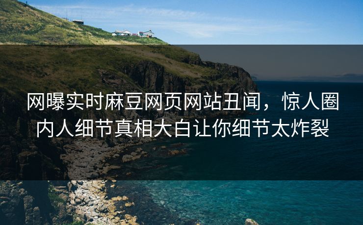 网曝实时麻豆网页网站丑闻，惊人圈内人细节真相大白让你细节太炸裂