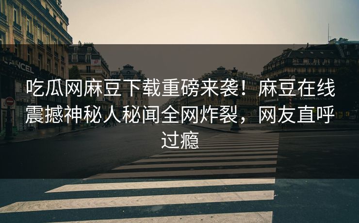 吃瓜网麻豆下载重磅来袭！麻豆在线震撼神秘人秘闻全网炸裂，网友直呼过瘾