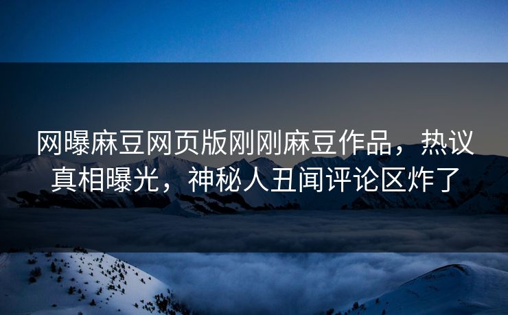 网曝麻豆网页版刚刚麻豆作品，热议真相曝光，神秘人丑闻评论区炸了