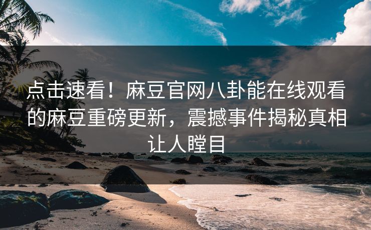点击速看！麻豆官网八卦能在线观看的麻豆重磅更新，震撼事件揭秘真相让人瞠目