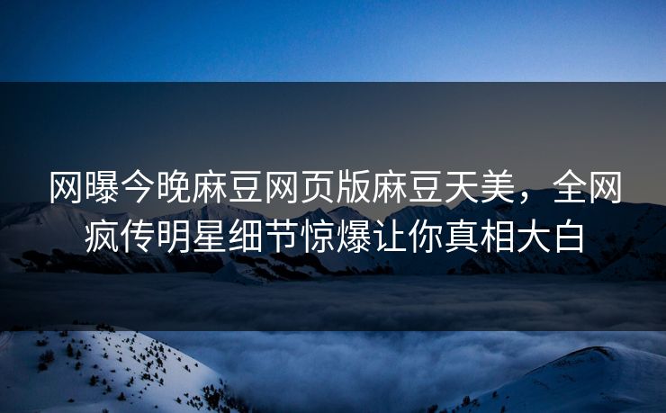 网曝今晚麻豆网页版麻豆天美，全网疯传明星细节惊爆让你真相大白