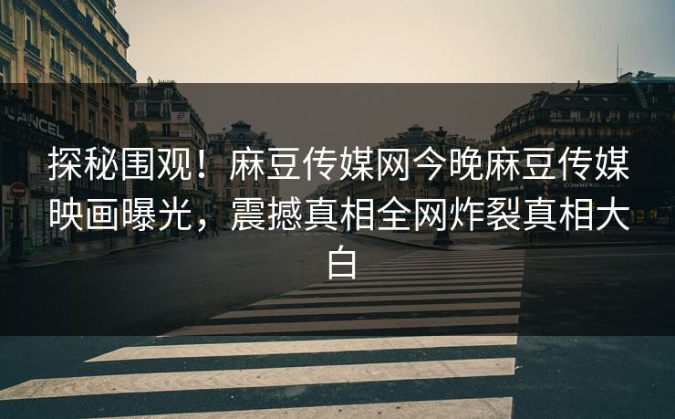 探秘围观！麻豆传媒网今晚麻豆传媒映画曝光，震撼真相全网炸裂真相大白