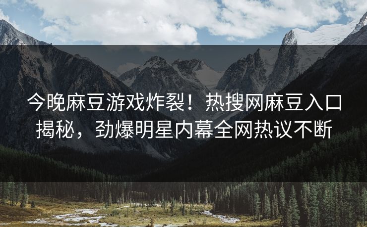 今晚麻豆游戏炸裂！热搜网麻豆入口揭秘，劲爆明星内幕全网热议不断