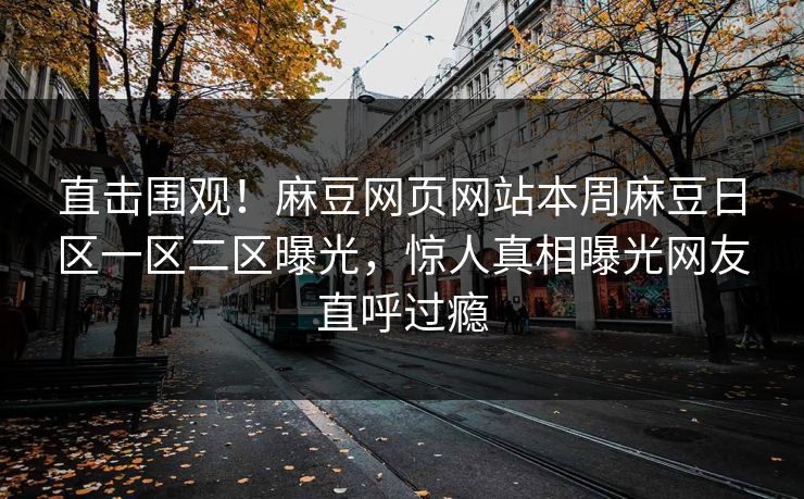 直击围观！麻豆网页网站本周麻豆日区一区二区曝光，惊人真相曝光网友直呼过瘾
