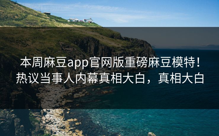 本周麻豆app官网版重磅麻豆模特！热议当事人内幕真相大白，真相大白