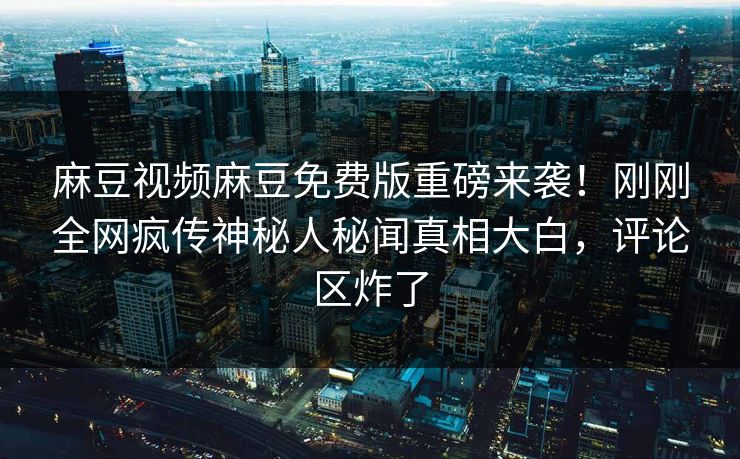 麻豆视频麻豆免费版重磅来袭！刚刚全网疯传神秘人秘闻真相大白，评论区炸了