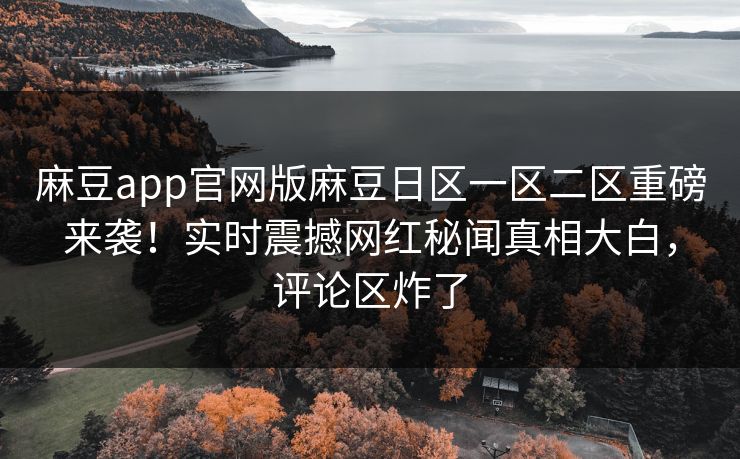 麻豆app官网版麻豆日区一区二区重磅来袭！实时震撼网红秘闻真相大白，评论区炸了