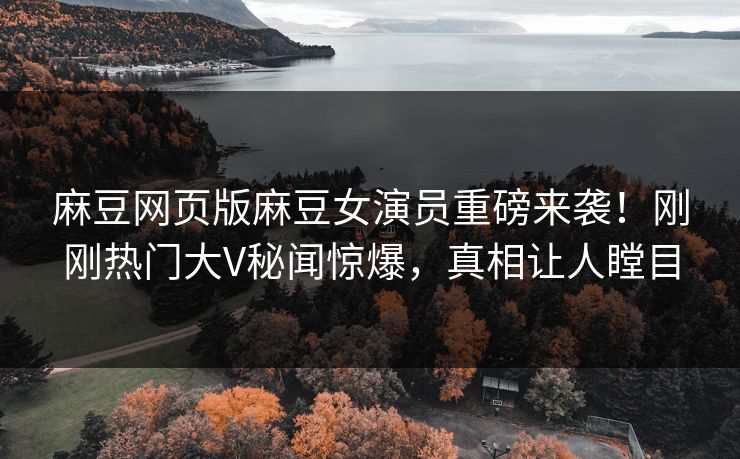 麻豆网页版麻豆女演员重磅来袭！刚刚热门大V秘闻惊爆，真相让人瞠目