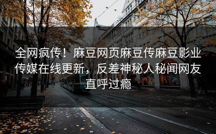 全网疯传！麻豆网页麻豆传麻豆影业传媒在线更新，反差神秘人秘闻网友直呼过瘾
