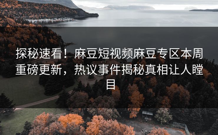 探秘速看！麻豆短视频麻豆专区本周重磅更新，热议事件揭秘真相让人瞠目