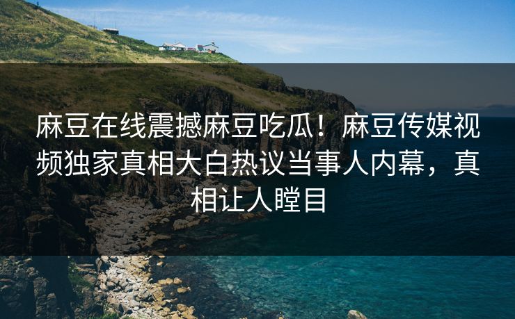 麻豆在线震撼麻豆吃瓜！麻豆传媒视频独家真相大白热议当事人内幕，真相让人瞠目