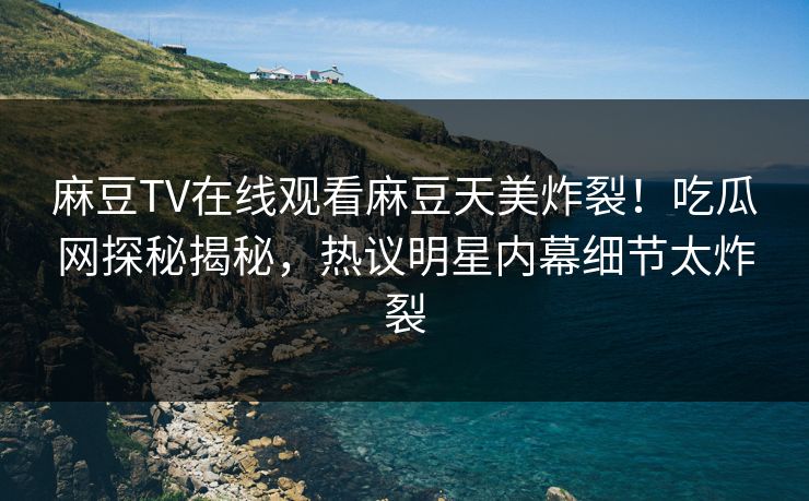 麻豆TV在线观看麻豆天美炸裂！吃瓜网探秘揭秘，热议明星内幕细节太炸裂