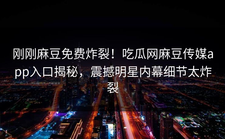 刚刚麻豆免费炸裂！吃瓜网麻豆传媒app入口揭秘，震撼明星内幕细节太炸裂