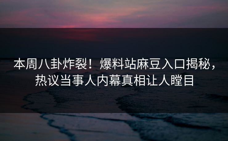 本周八卦炸裂！爆料站麻豆入口揭秘，热议当事人内幕真相让人瞠目