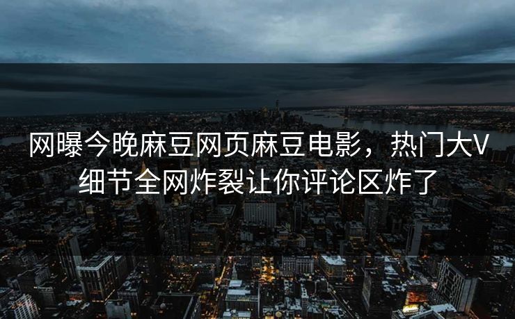 网曝今晚麻豆网页麻豆电影，热门大V细节全网炸裂让你评论区炸了