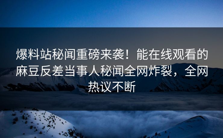 爆料站秘闻重磅来袭！能在线观看的麻豆反差当事人秘闻全网炸裂，全网热议不断