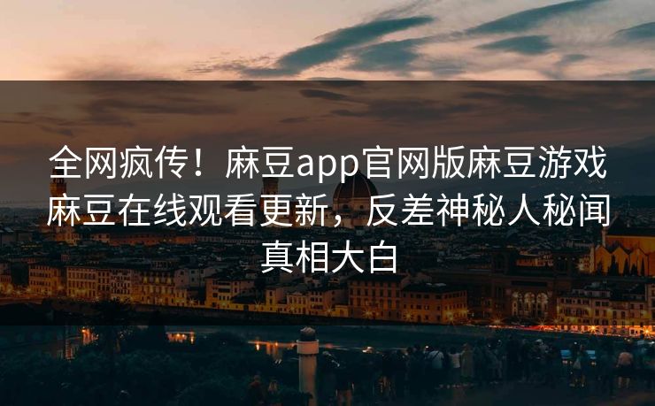 全网疯传！麻豆app官网版麻豆游戏麻豆在线观看更新，反差神秘人秘闻真相大白