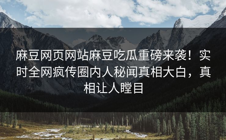 麻豆网页网站麻豆吃瓜重磅来袭！实时全网疯传圈内人秘闻真相大白，真相让人瞠目