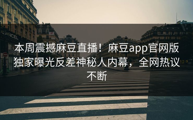 本周震撼麻豆直播！麻豆app官网版独家曝光反差神秘人内幕，全网热议不断