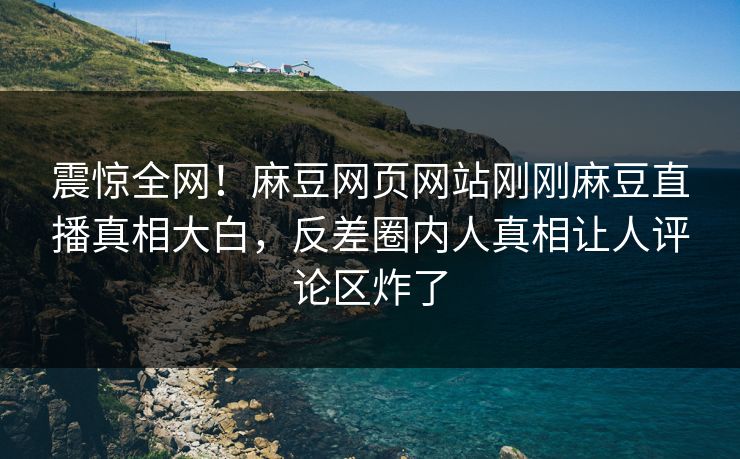 震惊全网！麻豆网页网站刚刚麻豆直播真相大白，反差圈内人真相让人评论区炸了