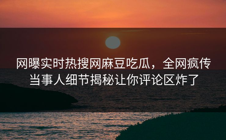网曝实时热搜网麻豆吃瓜，全网疯传当事人细节揭秘让你评论区炸了
