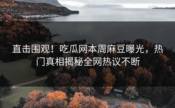 直击围观！吃瓜网本周麻豆曝光，热门真相揭秘全网热议不断