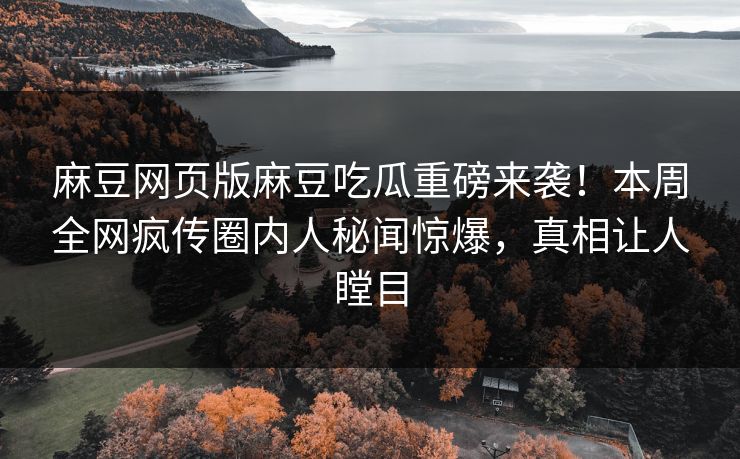 麻豆网页版麻豆吃瓜重磅来袭！本周全网疯传圈内人秘闻惊爆，真相让人瞠目