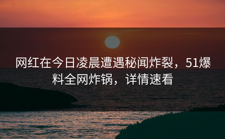 网红在今日凌晨遭遇秘闻炸裂，51爆料全网炸锅，详情速看