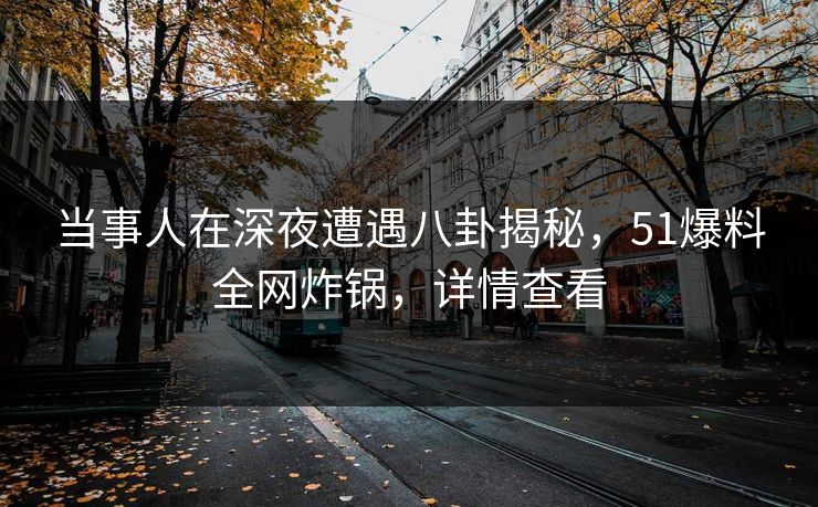 当事人在深夜遭遇八卦揭秘，51爆料全网炸锅，详情查看