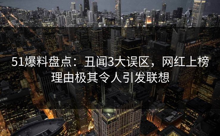 51爆料盘点：丑闻3大误区，网红上榜理由极其令人引发联想